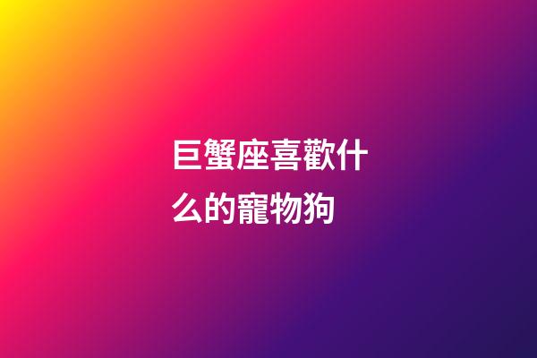 巨蟹座喜歡什么的寵物狗