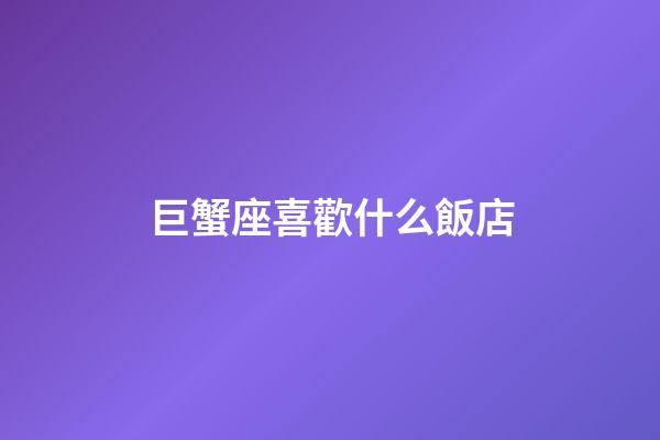 巨蟹座喜歡什么飯店-第1張-星座運勢-玄機派