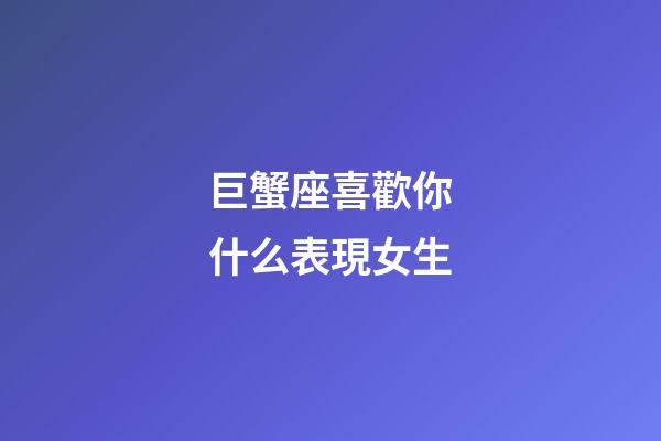 巨蟹座喜歡你什么表現女生-第1張-星座運勢-玄機派