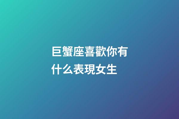 巨蟹座喜歡你有什么表現女生-第1張-星座運勢-玄機派