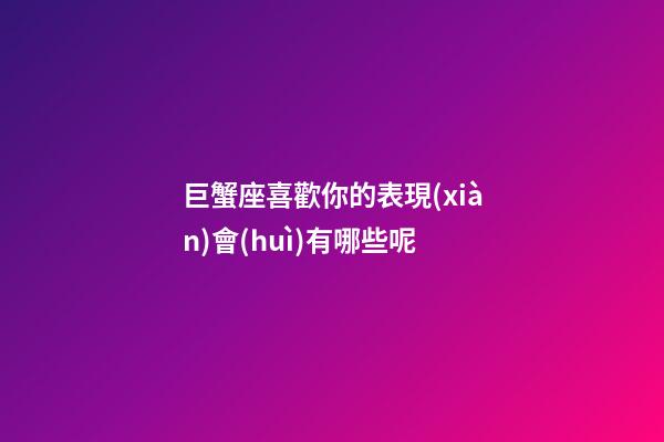 巨蟹座喜歡你的表現(xiàn)會(huì)有哪些呢-第1張-星座運(yùn)勢(shì)-玄機(jī)派