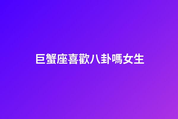 巨蟹座喜歡八卦嗎女生-第1張-星座運勢-玄機派