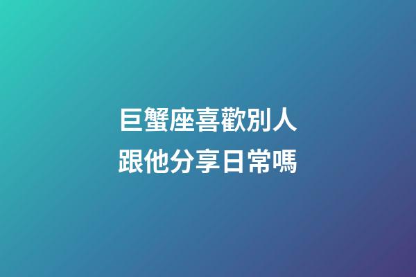 巨蟹座喜歡別人跟他分享日常嗎-第1張-星座運勢-玄機派