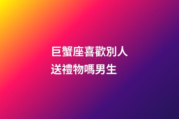 巨蟹座喜歡別人送禮物嗎男生-第1張-星座運勢-玄機派