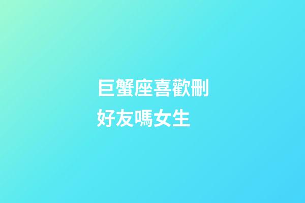 巨蟹座喜歡刪好友嗎女生-第1張-星座運(yùn)勢-玄機(jī)派
