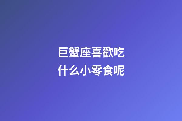巨蟹座喜歡吃什么小零食呢