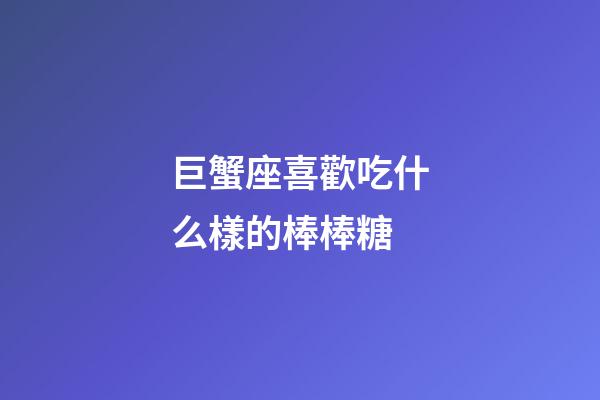巨蟹座喜歡吃什么樣的棒棒糖