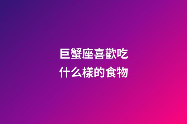 巨蟹座喜歡吃什么樣的食物