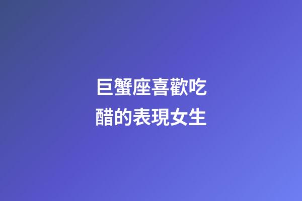 巨蟹座喜歡吃醋的表現女生-第1張-星座運勢-玄機派