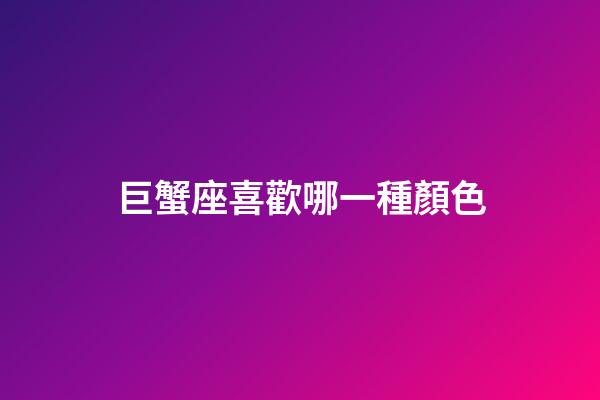 巨蟹座喜歡哪一種顏色-第1張-星座運勢-玄機派
