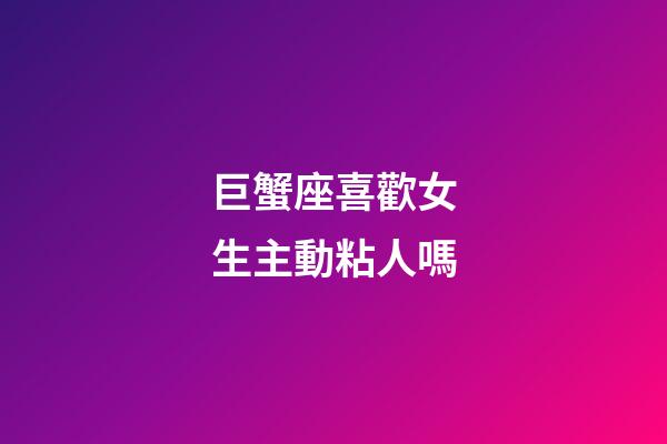 巨蟹座喜歡女生主動粘人嗎-第1張-星座運勢-玄機派