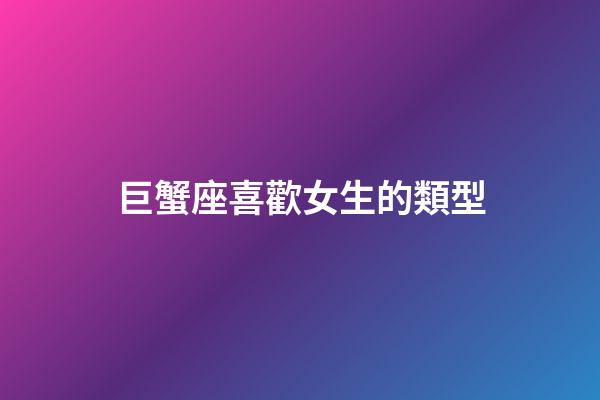 巨蟹座喜歡女生的類型-第1張-星座運勢-玄機派