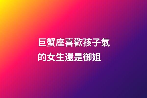 巨蟹座喜歡孩子氣的女生還是御姐-第1張-星座運勢-玄機派
