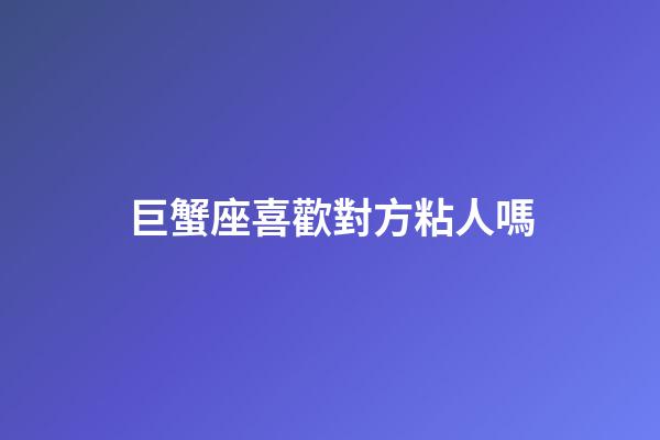 巨蟹座喜歡對方粘人嗎-第1張-星座運勢-玄機派