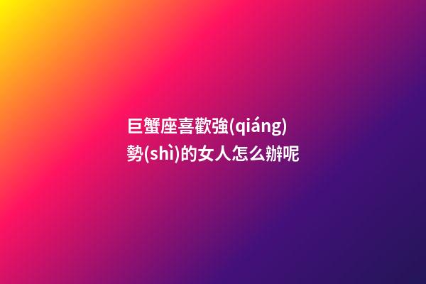 巨蟹座喜歡強(qiáng)勢(shì)的女人怎么辦呢-第1張-星座運(yùn)勢(shì)-玄機(jī)派