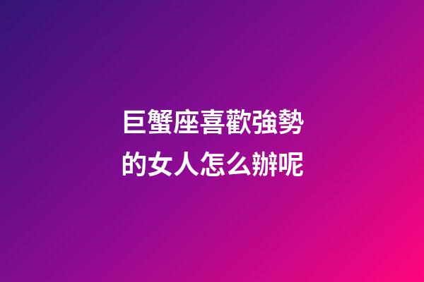 巨蟹座喜歡強勢的女人怎么辦呢-第1張-星座運勢-玄機派