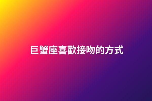 巨蟹座喜歡接吻的方式-第1張-星座運勢-玄機派
