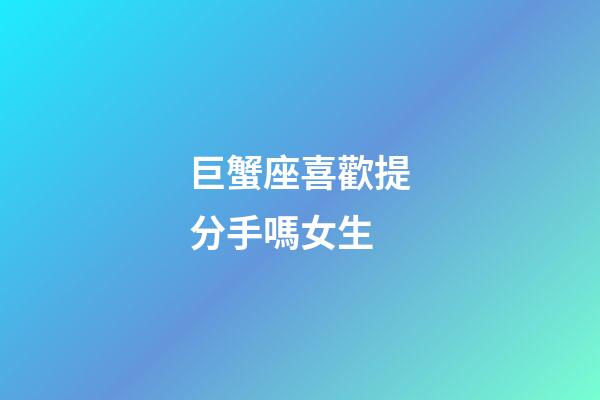 巨蟹座喜歡提分手嗎女生-第1張-星座運勢-玄機派
