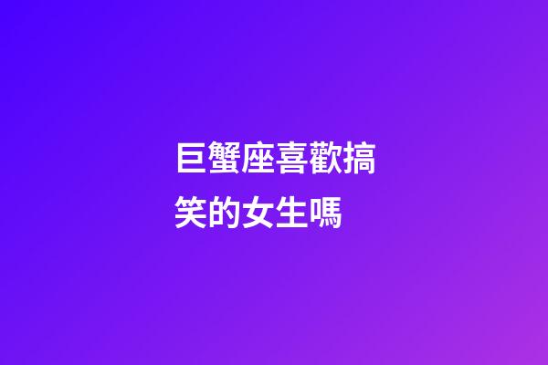 巨蟹座喜歡搞笑的女生嗎