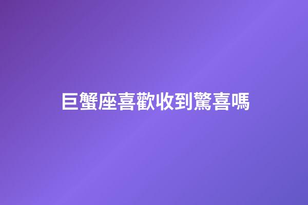 巨蟹座喜歡收到驚喜嗎-第1張-星座運(yùn)勢-玄機(jī)派