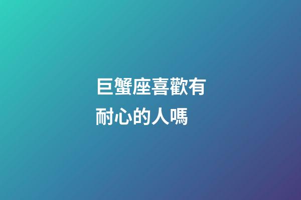 巨蟹座喜歡有耐心的人嗎-第1張-星座運勢-玄機派