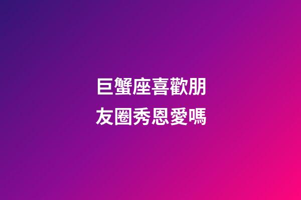 巨蟹座喜歡朋友圈秀恩愛嗎-第1張-星座運勢-玄機派