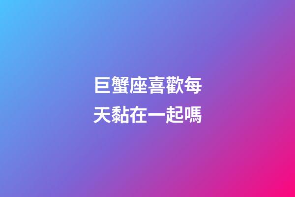 巨蟹座喜歡每天黏在一起嗎-第1張-星座運勢-玄機派