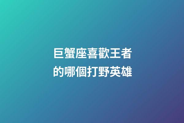 巨蟹座喜歡王者的哪個打野英雄-第1張-星座運勢-玄機派