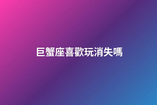巨蟹座喜歡玩消失嗎-第1張-星座運(yùn)勢-玄機(jī)派
