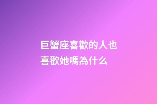 巨蟹座喜歡的人也喜歡她嗎為什么-第1張-星座運勢-玄機派
