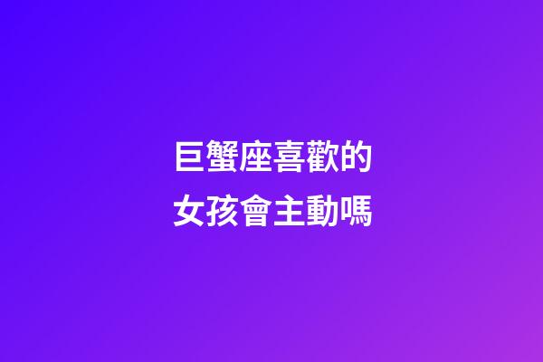 巨蟹座喜歡的女孩會主動嗎-第1張-星座運勢-玄機派