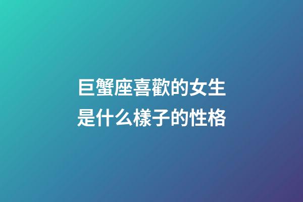 巨蟹座喜歡的女生是什么樣子的性格-第1張-星座運勢-玄機派