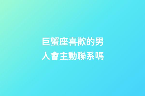 巨蟹座喜歡的男人會主動聯系嗎-第1張-星座運勢-玄機派