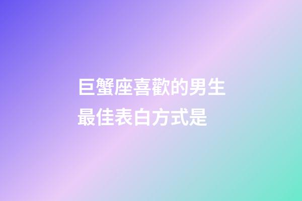 巨蟹座喜歡的男生最佳表白方式是-第1張-星座運(yùn)勢-玄機(jī)派