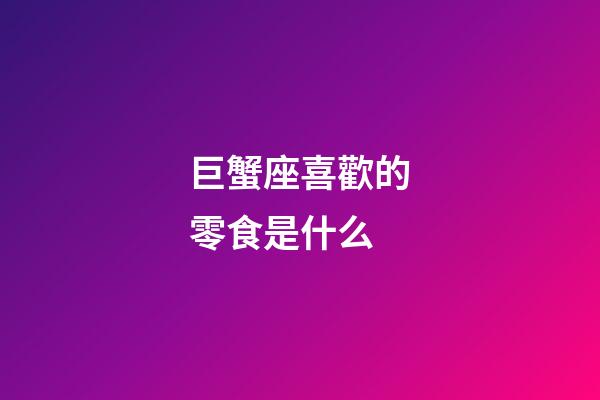 巨蟹座喜歡的零食是什么