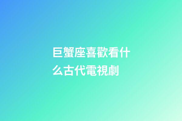 巨蟹座喜歡看什么古代電視劇