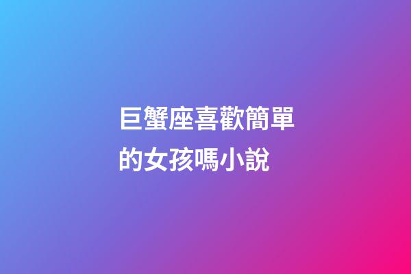 巨蟹座喜歡簡單的女孩嗎小說-第1張-星座運勢-玄機派