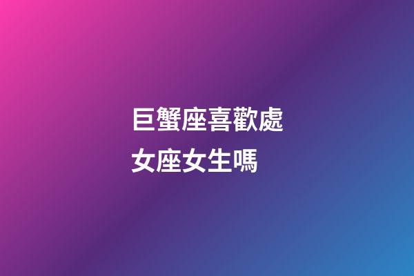 巨蟹座喜歡處女座女生嗎-第1張-星座運勢-玄機派