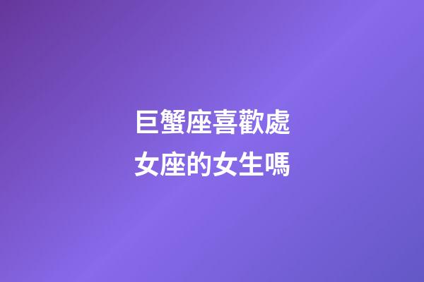 巨蟹座喜歡處女座的女生嗎-第1張-星座運(yùn)勢-玄機(jī)派