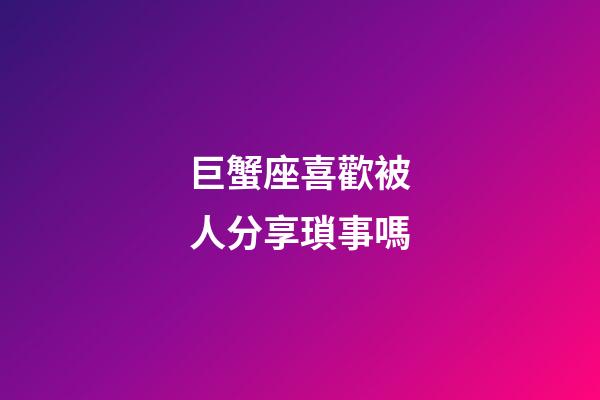 巨蟹座喜歡被人分享瑣事嗎-第1張-星座運勢-玄機派