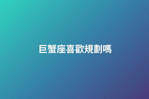 巨蟹座喜歡規劃嗎-第1張-星座運勢-玄機派