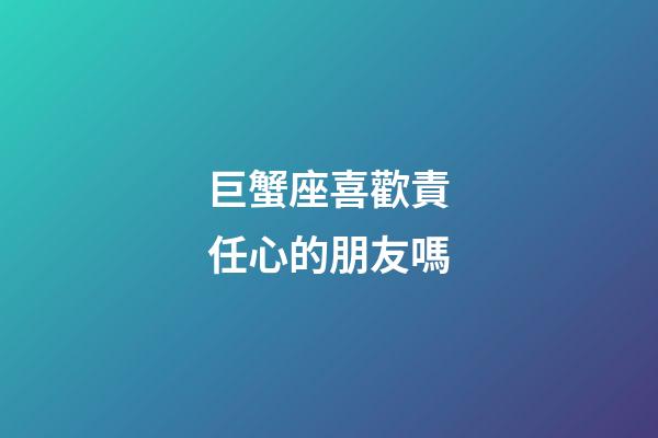 巨蟹座喜歡責任心的朋友嗎-第1張-星座運勢-玄機派