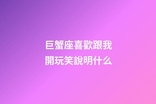 巨蟹座喜歡跟我開玩笑說明什么-第1張-星座運勢-玄機派
