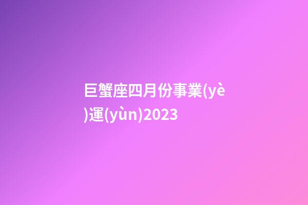 巨蟹座四月份事業(yè)運(yùn)2023-第1張-星座運(yùn)勢(shì)-玄機(jī)派