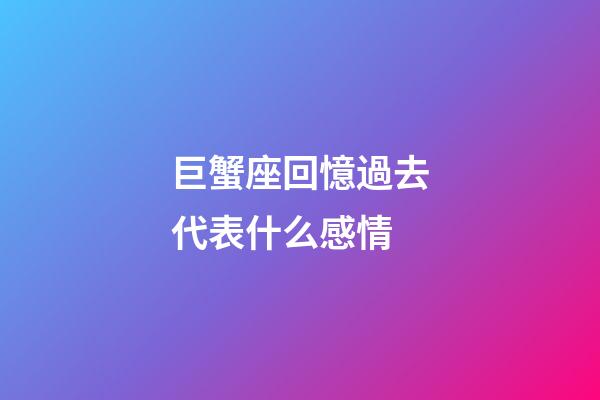 巨蟹座回憶過去代表什么感情-第1張-星座運勢-玄機派