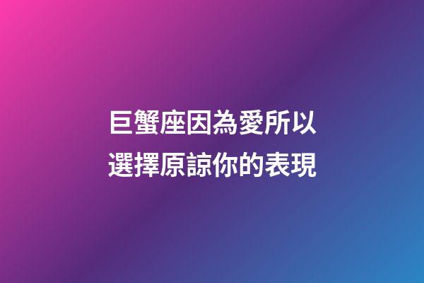 巨蟹座因為愛所以選擇原諒你的表現-第1張-星座運勢-玄機派