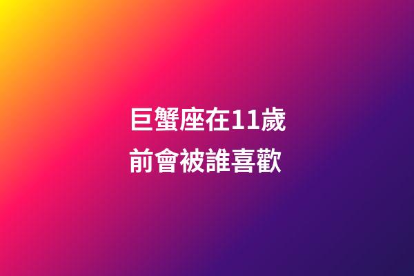 巨蟹座在11歲前會被誰喜歡-第1張-星座運勢-玄機派