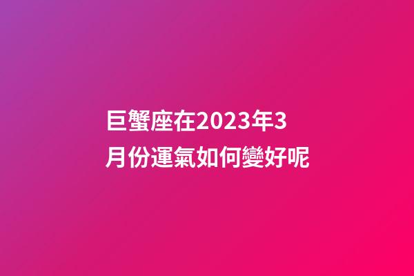 巨蟹座在2023年3月份運氣如何變好呢-第1張-星座運勢-玄機派