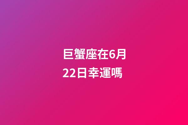 巨蟹座在6月22日幸運嗎-第1張-星座運勢-玄機派