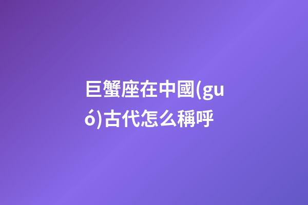 巨蟹座在中國(guó)古代怎么稱呼